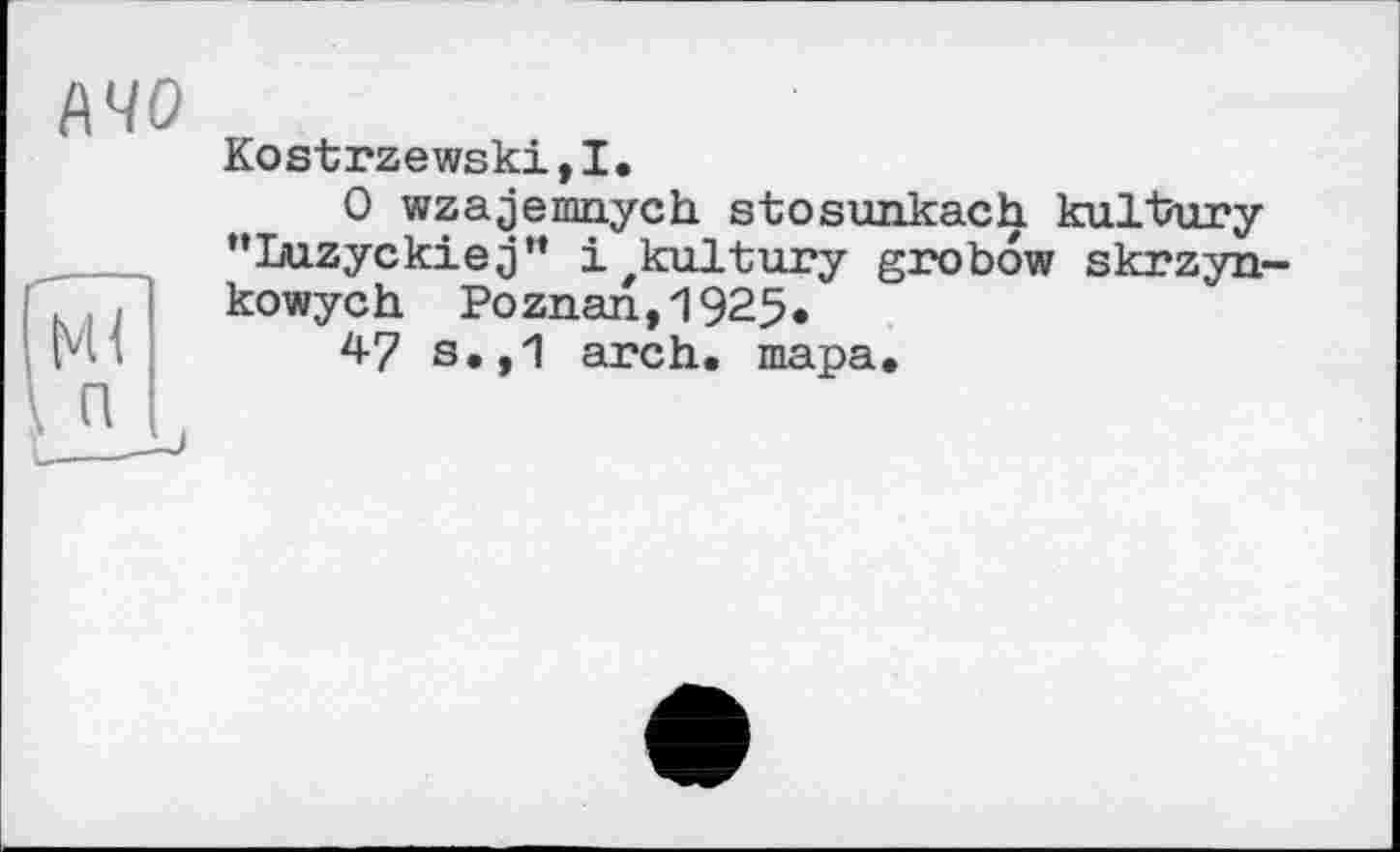 ﻿Kostrzewski,I.
0 wzajemnych stosunkach kultury "Luzyckiej“ іzkultury grobow skrzyn-kowych Poznan,1925.
47 s.,1 arch. шара.